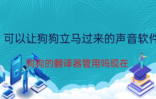 可以让狗狗立马过来的声音软件 狗狗的翻译器管用吗现在？